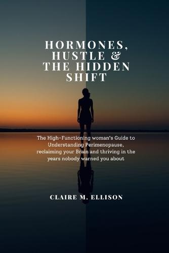 Hormones, Hustle & the Hidden Shift: The High-Functioning woman's Guide to Understanding Perimenopause, reclaiming your Brain and thriving in the years nobody warned you about