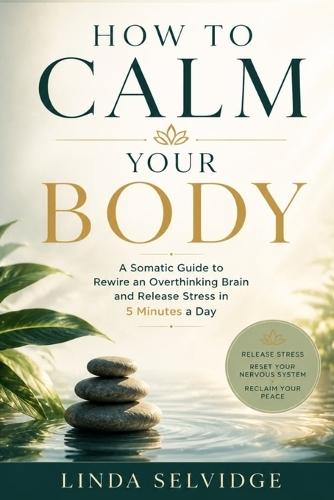 How To Calm Your Body: A somatic guide to rewire an overthinking brain and Release Stress in 5 Minutes a Day