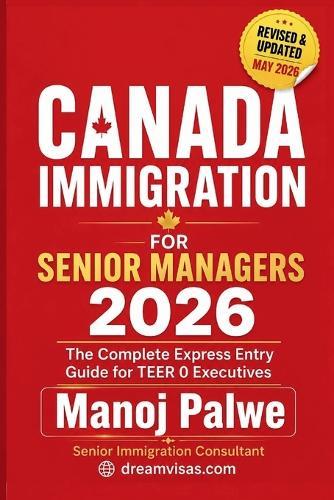 Canada Immigration for Senior Managers & Executives 2026 as on 09-May-26: The Complete Guide to Business, Skilled, and Leadership Pathways to Canadian Permanent Residence.