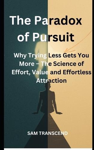 Book Title The Paradox of Pursuit: Why Trying Less Gets You More - The Science of Effort, Value and Effortless Attraction