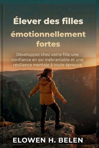 Élever des filles émotionnellement fortes: Développez chez votre fille une confiance en soi inébranlable et une résilience mentale à toute épreuve