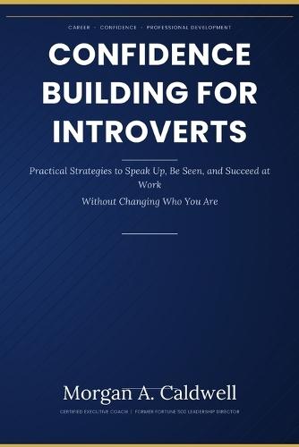 Confidence Building for Introverts in Corporate Jobs: Practical Strategies to Speak Up, Be Seen, and Succeed at Work-Without Changing Who You Are