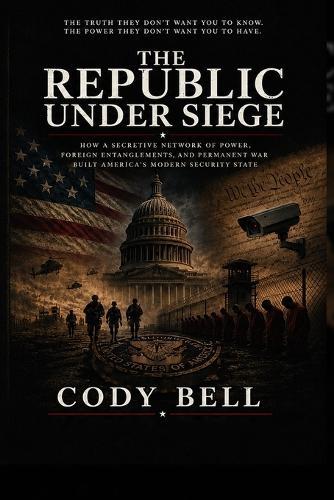 The Republic Under Siege: How a Secretive Network of Power, Foreign Entanglements, and Permanent War Built America's Modern Security State