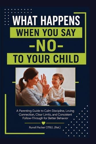 WHAT HAPPENS When You Say ""NO"" TO YOUR CHILD: A Parenting Guide to Calm Discipline, Love, Clear Limits, and Consistent Follow-through