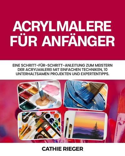 Acrylmalerei für Anfänger: Eine Schritt-für-Schritt-Anleitung zum Meistern der Acrylmalerei mit einfachen Techniken, 10 unterhaltsamen Projekten und Expertentipps.