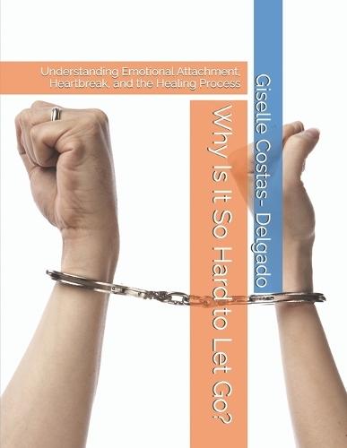 Why Is It So Hard to Let Go?: Understanding Emotional Attachment, Heartbreak, and the Healing Process