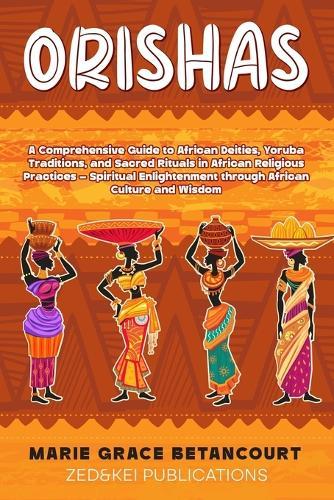 Orishas: A Comprehensive Guide to African Deities, Yoruba Traditions, and Sacred Rituals in African Religious Practices - Spiritual Enlightenment through African Culture and Wisdom