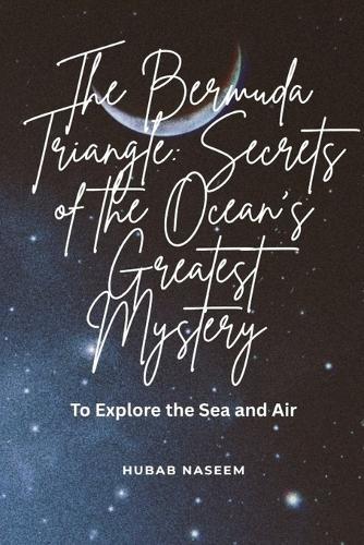 The Bermuda Triangle: Secrets Of the Ocean's Greatest Mystery: To Explore the Sea and Air