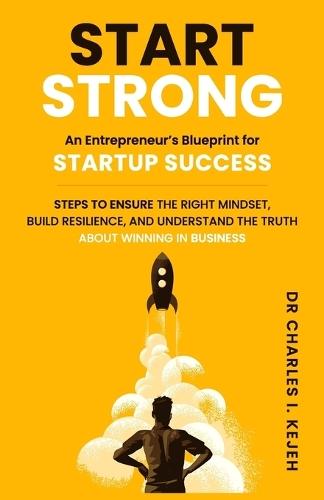 Start Strong: An Entrepreneur's Blueprint for Startup Success.: Steps to ensure the right mindset, build resilience, and understand the truth about winning in business.