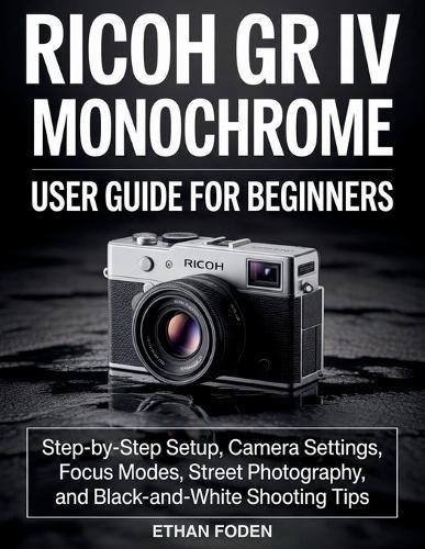 RICOH GR IV Monochrome User Guide for Beginners: Step-by-Step Setup, Camera Settings, Focus Modes, Street Photography and Black-and-White Shooting Tips