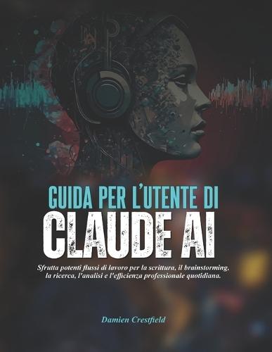 GUIDA PER L'UTENTE DI Claude AI: Sfrutta potenti flussi di lavoro per la scrittura, il brainstorming, la ricerca, l'analisi e l'efficienza professionale quotidiana.
