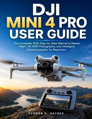 Dji Mini 4 Pro User Guide: The Complete 2026 Step-by-Step Manual to Master Flight, 4K HDR Photography, and Intelligent Cinematography for Beginners