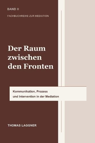 Der Raum zwischen den Fronten: Kommunikation, Prozess und Intervention in der Mediation