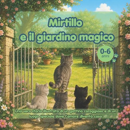 Mirtillo E Il Giardino Magico: UNA VERA STORIA ILLUSTRATA DI UN GATTINO CORAGGIOSO E DI UN LUOGO SPECIALE DOVE L'AMORE DIVENTO' CASA (0-6 anni): [se ti piacciono le storie vere, questo è quello che stavi cercando, una storia di adozione e di amore]