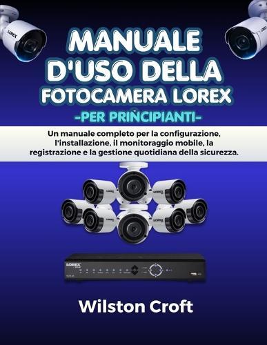 Manuale d'uso della fotocamera Lorex per principianti: Un manuale completo per la configurazione, l'installazione, il monitoraggio mobile, la registrazione e la gestione quotidiana della sicurezza.