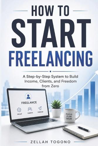 How to Start Freelancing: A Step-by-Step System to Build Income, Clients, and Freedom from Zero