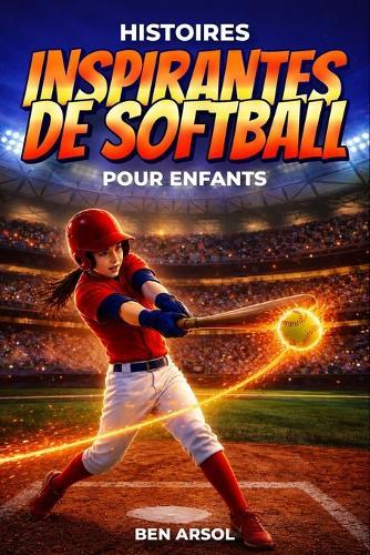 Histoires inspirantes de softball pour enfants: 15 histoires inspirantes de softball pour les jeunes lecteurs avec des leçons de travail d'équipe, de confiance et de ne jamais abandonner