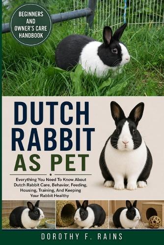 Dutch Rabbit as Pet: Everything You Need To Know About Dutch Rabbit Care, Behavior, Feeding, Housing, Training, And Keeping Your Rabbit Healthy