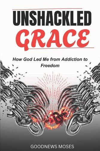 Unshackled Grace: How God Led Me from Addiction to Freedom