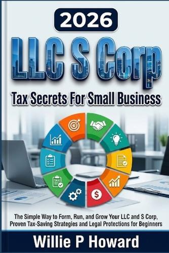 LLC S Corp Tax Secrets For Small Business: The Simple Way to Form, Run, and Grow Your LLC and S Corp With Proven Tax-Saving Strategies and Legal Protections for Beginners