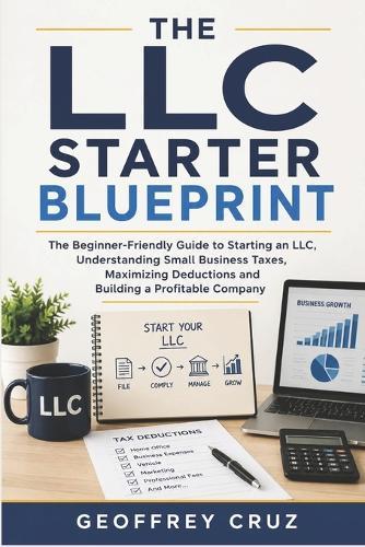 The LLC Starter Blueprint: The Beginner-Friendly Guide to Starting an LLC, Understanding Small Business Taxes, Maximizing Deductions and Building a Profitable Company
