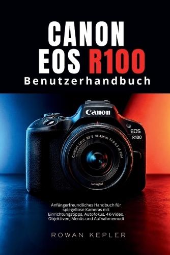 Canon EOS R100 Benutzerhandbuch: Anfängerfreundliches Handbuch für spiegellose Kameras mit Einrichtungstipps, Autofokus, 4K-Video, Objektiven, Menüs und Aufnahmemodi