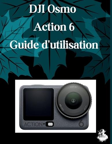 DJI Osmo Action 6 Guide d'utilisation: Un manuel clair et détaillé sur les réglages et le dépannage de l'appareil photo pour les débutants et les seniors