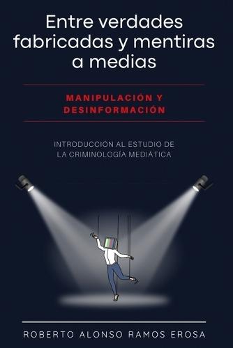 Entre verdades fabricadas y mentiras a medias. Manipulación y desinformación.: Introducción al estudio de la criminología mediática