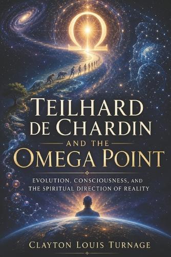 Teilhard de Chardin and the Omega Point: Evolution, Consciousness, and the Spiritual Direction of Reality