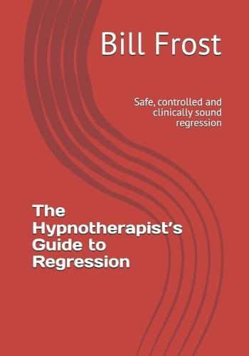 The Hypnotherapist's Guide to Regression: Safe, controlled and clinically sound regression