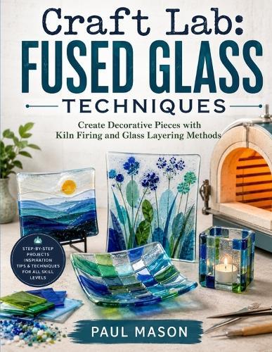 Craft Lab: Fused Glass Techniques : Create Decorative Pieces with Kiln Firing and Glass Layering Methods