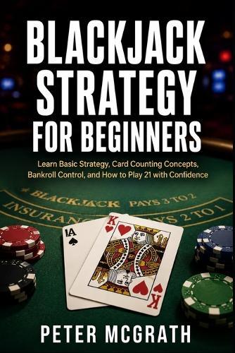 Blackjack Strategy for Beginners: Learn Basic Strategy, Card Counting Concepts, Bankroll Control, and How to Play 21 with Confidence