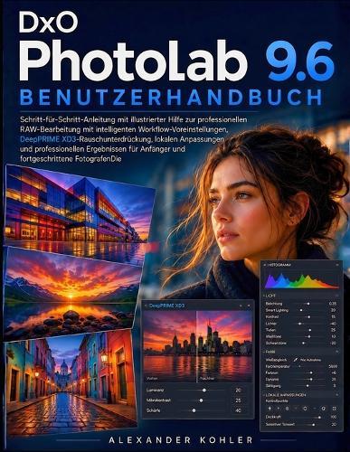 DxO PhotoLab 9.6 Benutzerhandbuch: Schritt-für-Schritt-Anleitung mit illustrierter Hilfe zur professionellen RAW-Bearbeitung mit intelligenten Workflow-Voreinstellungen, DeepPRIME XD3, ... für Anfänger und fortgeschrittene FotografenDie