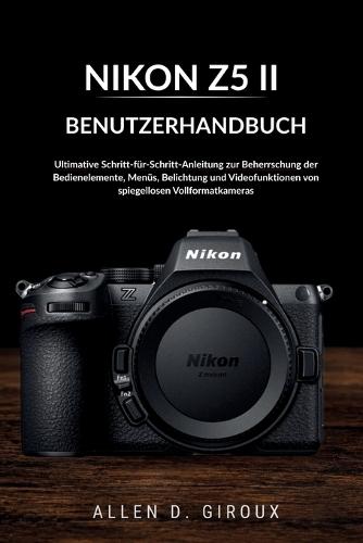 Nikon Z5II Benutzerhandbuch: Ultimative Schritt-für-Schritt-Anleitung zur Beherrschung der Bedienelemente, Menüs, Belichtung und Videofunktionen von spiegellosen Vollformatkameras