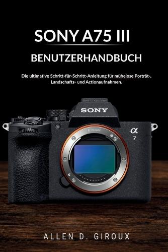 Sony A75 III Benutzerhandbuch: Die ultimative Schritt-für-Schritt-Anleitung für mühelose Porträt-, Landschafts- und Actionaufnahmen.