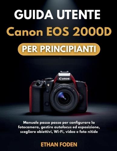 Guida utente Canon EOS 2000D per principianti: Manuale passo passo per configurare la fotocamera, gestire autofocus ed esposizione, scegliere obiettivi, Wi-Fi, video e foto nitide