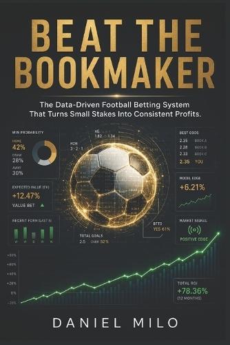 Beat the Bookmaker: The Data-Driven Football Betting System That Turns Small Stakes Into Consistent Profits: A Practical Guide to Analytical Football Betting