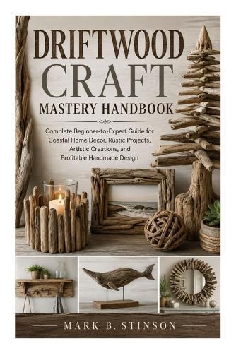Driftwood Craft Mastery Handbook: Complete Beginner-to-Expert Guide for Coastal Home Décor, Rustic Projects, Artistic Creations, and Profitable Handmade Design