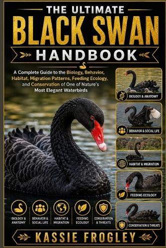 The Ultimate Black Swan Handbook: A Complete Guide to the Biology, Behavior, Habitat, Migration Patterns, Feeding Ecology, and Conservation of One of Nature's Most Elegant Waterbirds