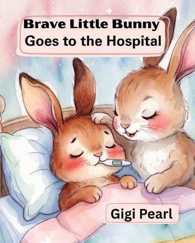 Brave Little Bunny Goes to the Hospital: A Gentle Story to Help Children Feel Safe and Brave During Hospital Visits