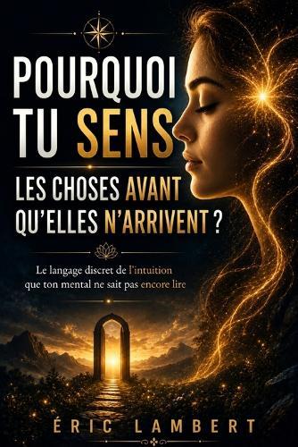 Pourquoi tu sens les choses avant qu'elles n'arrivent: Le langage discret de l'intuition que ton mental ne sait pas encore lire