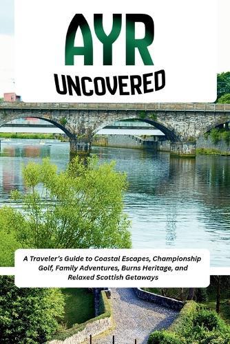 Ayr Uncovered: A Traveler's Guide to Coastal Escapes, Championship Golf, Family Adventures, Burns Heritage, and Relaxed Scottish Getaways