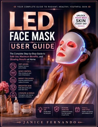 LED Face Mask User Guide: The Complete Beginner-to-Advanced Guide to LED Light Therapy, Acne Care, Anti-Aging Skincare, Safe Home Treatments, Device Care and Professional Results for Every Skin Type