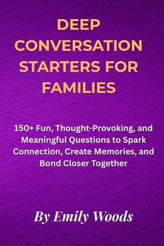 Deep Conversation Starters for Families: 150+ Fun, Thought-Provoking, and Meaningful Questions to Spark Connection, Create Memories, and Bond Closer Together