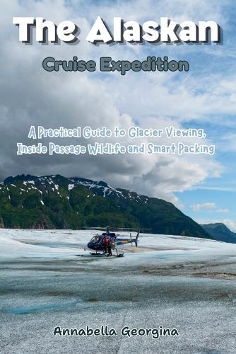 The Alaskan Cruise Expedition: A Practical Guide to Glacier Viewing, Inside Passage Wildlife and Smart Packing