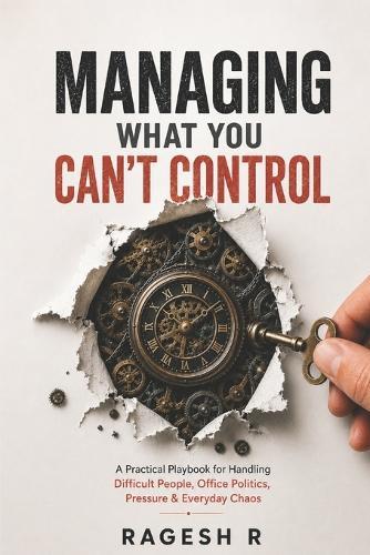 Managing What You Can't Control: A Practical Playbook for Handling Difficult People, Office Politics, Pressure & Everyday Chaos