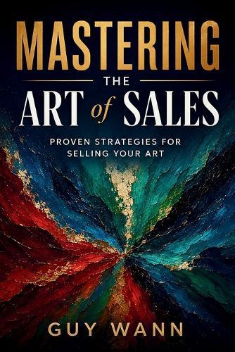 Mastering the Art of Sales: Proven Strategies for Selling Your Art: Turn Your Art into Income: Proven Strategies to Sell More, Stress Less, and Build a Thriving Creative Career