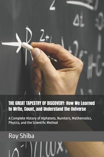 The Great Tapestry of Discovery: How We Learned to Write, Count, and Understand the Universe: A Complete History of Alphabets, Numbers, Mathematics, Physics, and the Scientific Method