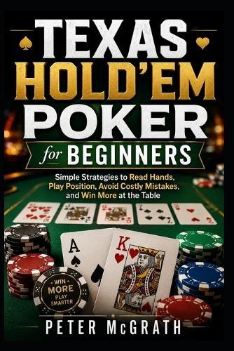 Texas Hold'em Poker for Beginners: Simple Strategies to Read Hands, Play Position, Avoid Costly Mistakes, and Win More at the Table