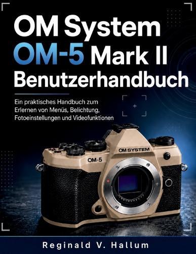 OM System OM-5 Mark II Benutzerhandbuch: Ein praktisches Handbuch zum Erlernen von Menüs, Belichtung, Fotoeinstellungen und Videofunktionen